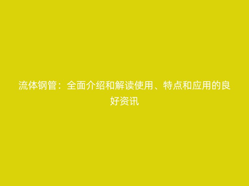 流體鋼管:全面介紹和解讀使用、特點(diǎn)和應(yīng)用的良好資訊
