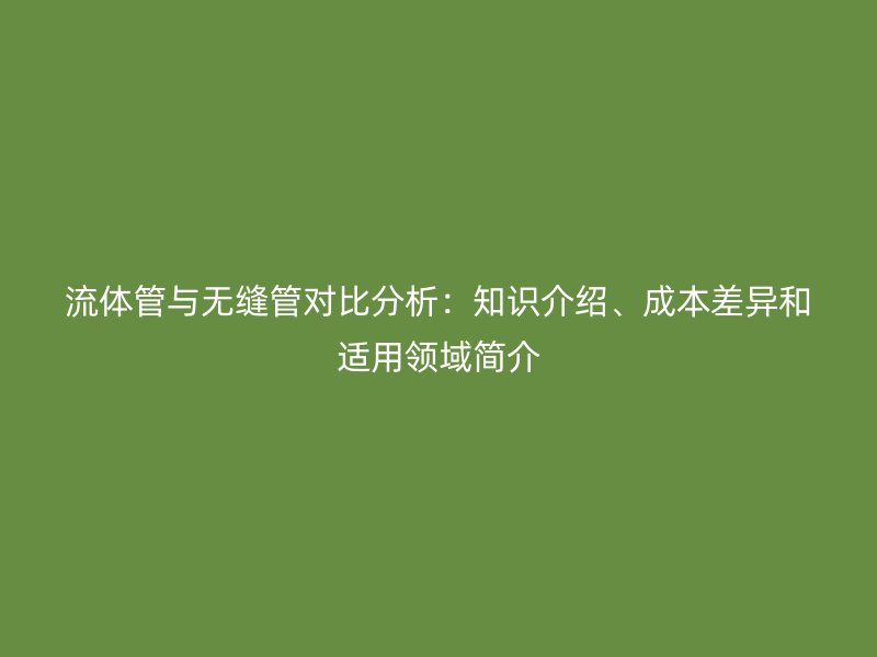 流體管與無縫管對比分析:知識介紹、成本差異和適用領域簡介