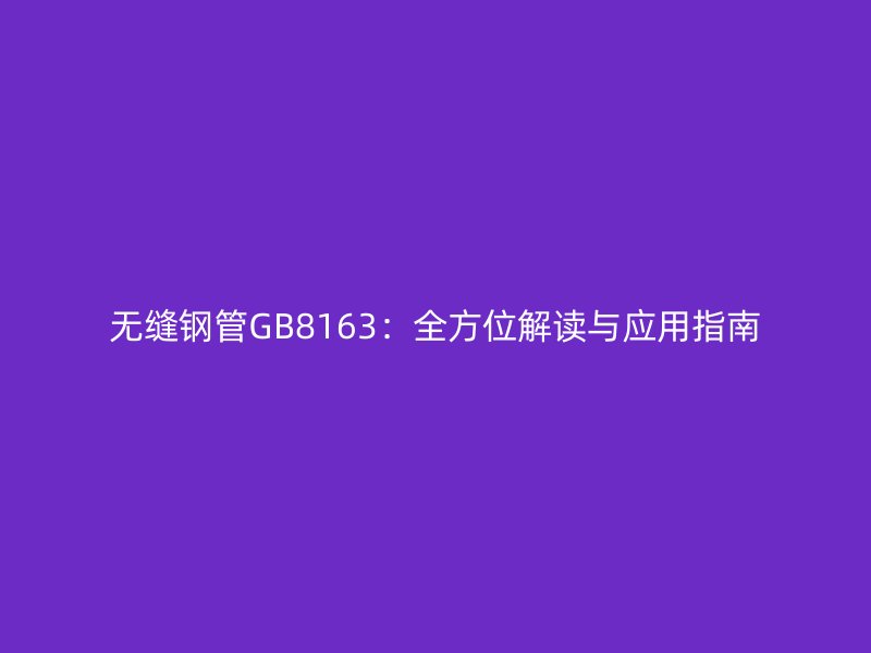 無縫鋼管GB8163:全方位解讀與應用指南