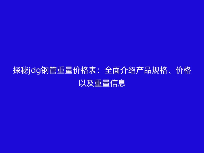 探秘jdg鋼管重量價格表:全面介紹產品規格、價格以及重量信息
