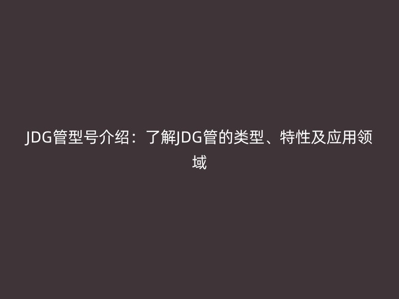 JDG管型號介紹:了解JDG管的類型、特性及應用領域