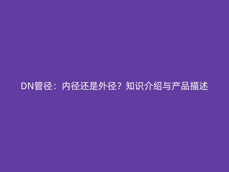DN管徑:內徑還是外徑?知識介紹與產品描述