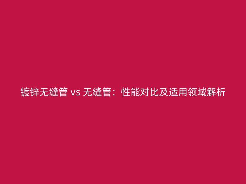 鍍鋅無縫管 vs 無縫管：性能對比及適用領域解析