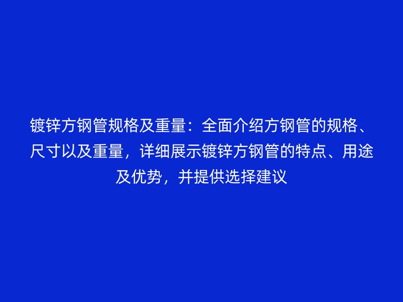 鍍鋅方鋼管規格及重量:全面介紹方鋼管的規格、尺寸以及重量,詳細展示鍍鋅方鋼管的特點、用途及優勢,并提供選擇建議