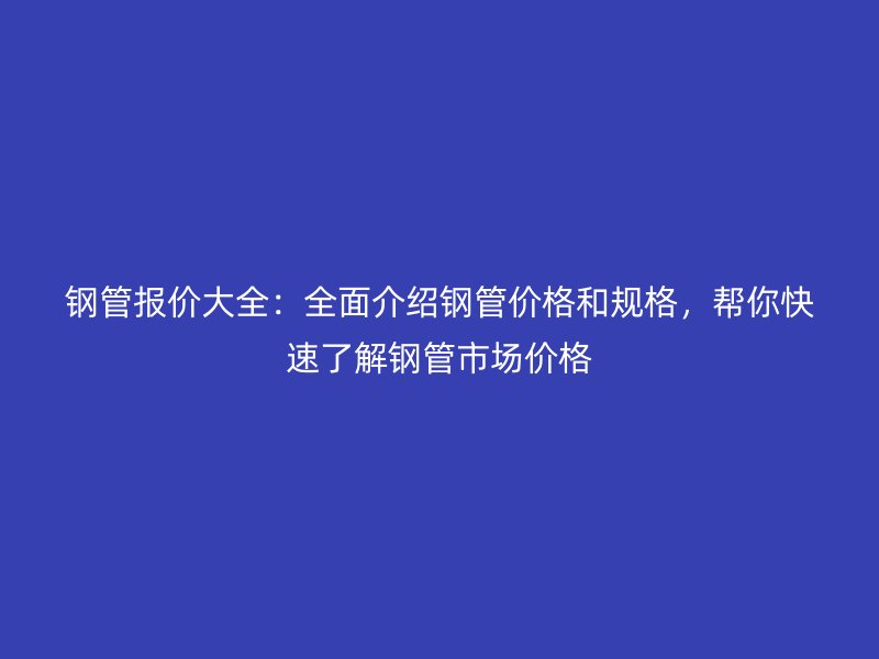 鋼管報價大全:全面介紹鋼管價格和規(guī)格,幫你快速了解鋼管市場價格