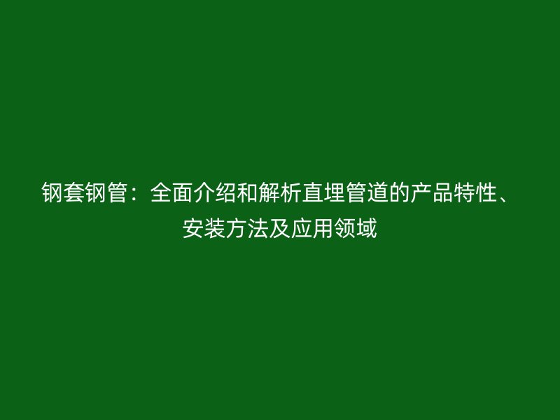 鋼套鋼管:全面介紹和解析直埋管道的產品特性、安裝方法及應用領域