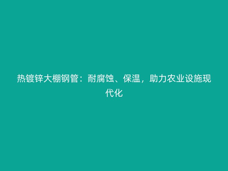 熱鍍鋅大棚鋼管：耐腐蝕、保溫，助力農業設施現代化