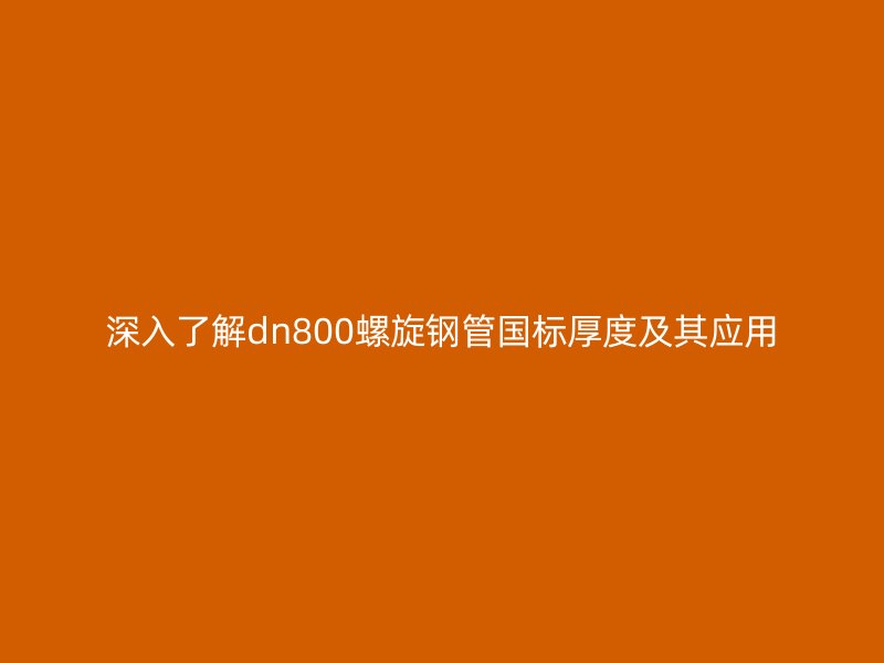 深入了解dn800螺旋鋼管國標厚度及其應用