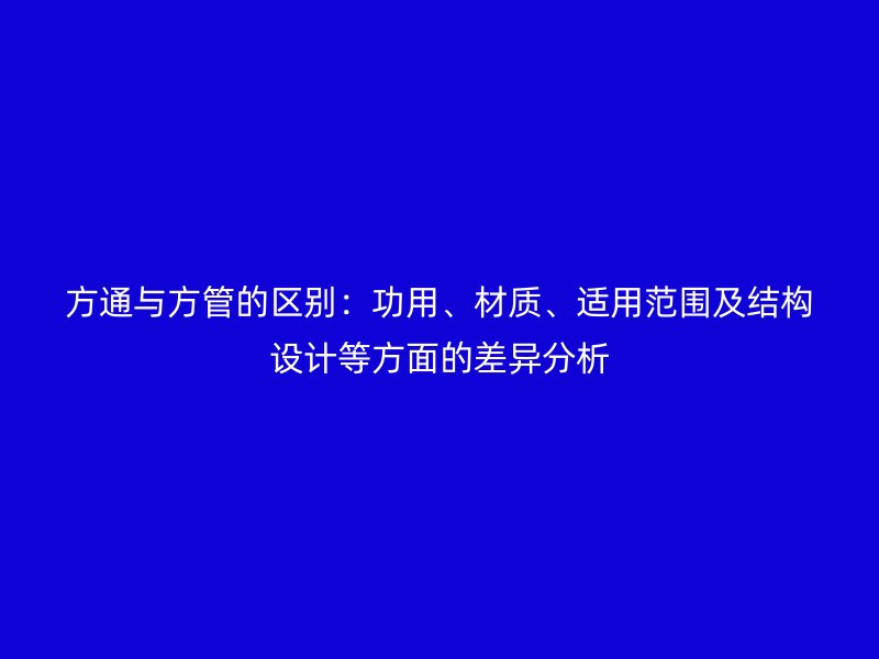 方通與方管的區別：功用、材質、適用范圍及結構設計等方面的差異分析