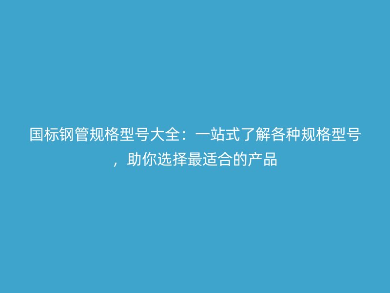 國標鋼管規格型號大全：一站式了解各種規格型號，助你選擇最適合的產品