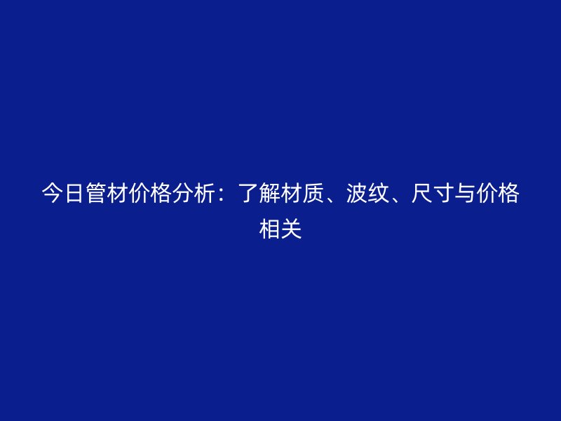 今日管材價格分析：了解材質、波紋、尺寸與價格相關