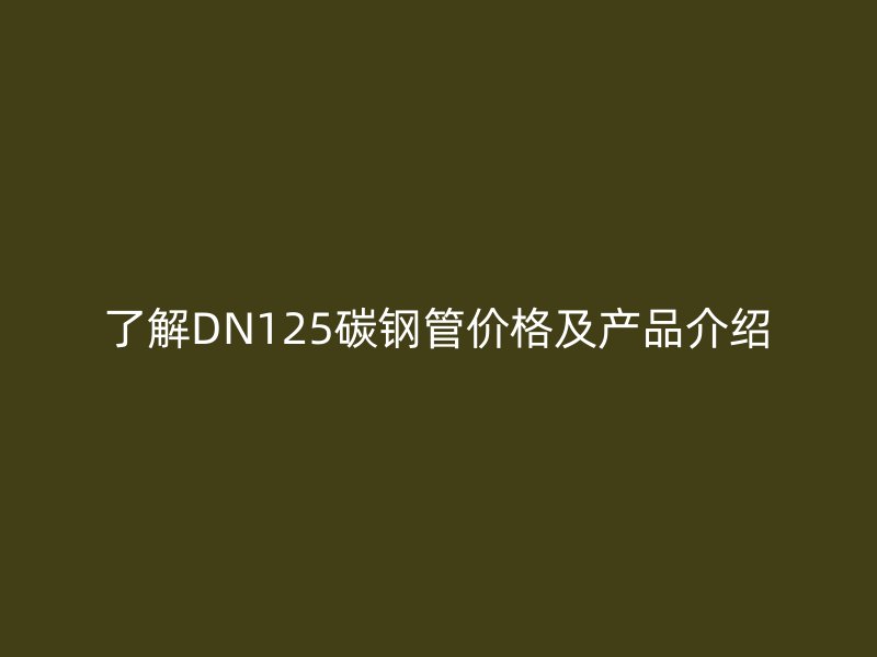 了解DN125碳鋼管價格及產品介紹