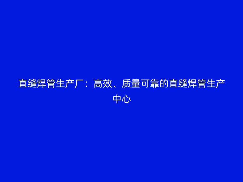 直縫焊管生產廠：高效、質量可靠的直縫焊管生產中心