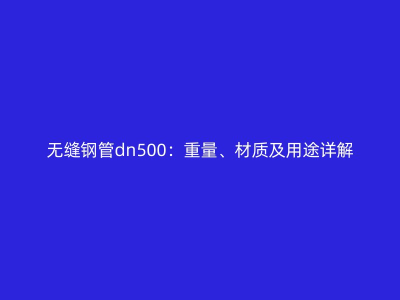 無縫鋼管dn500:重量、材質及用途詳解