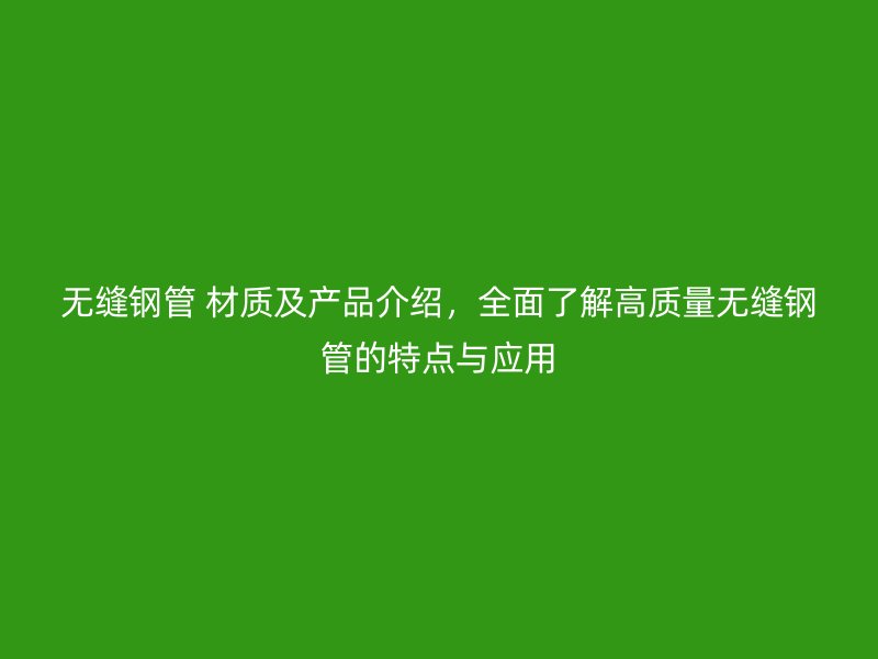 無縫鋼管 材質及產品介紹，全面了解高質量無縫鋼管的特點與應用