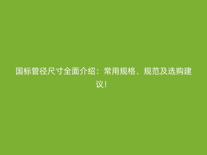 國標管徑尺寸全面介紹：常用規(guī)格、規(guī)范及選購建議！