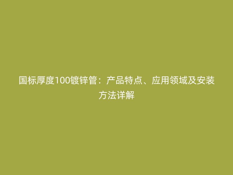 國標厚度100鍍鋅管：產品特點、應用領域及安裝方法詳解