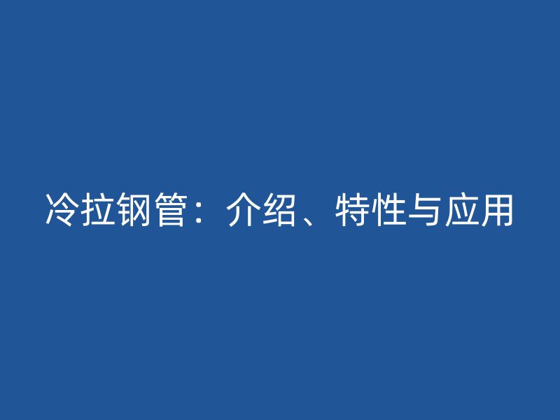 冷拉鋼管：介紹、特性與應(yīng)用