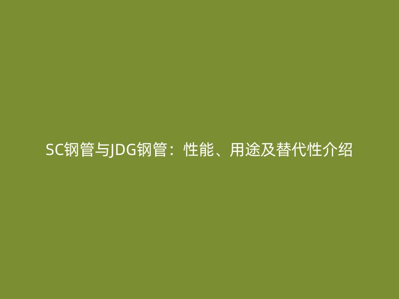 SC鋼管與JDG鋼管：性能、用途及替代性介紹